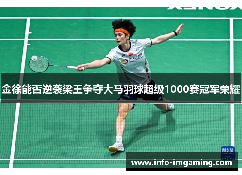 金徐能否逆袭梁王争夺大马羽球超级1000赛冠军荣耀