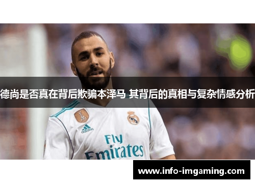 德尚是否真在背后欺骗本泽马 其背后的真相与复杂情感分析