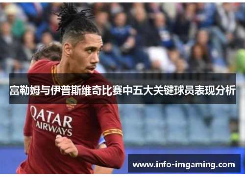 富勒姆与伊普斯维奇比赛中五大关键球员表现分析