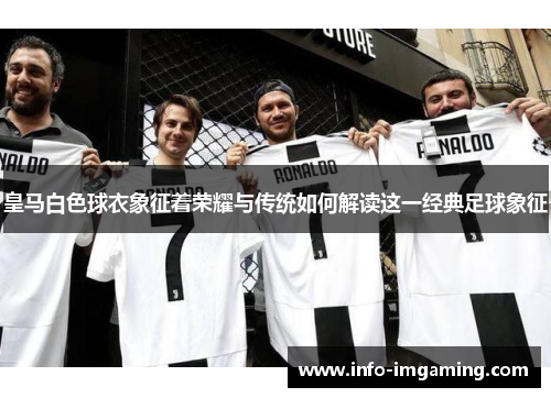 皇马白色球衣象征着荣耀与传统如何解读这一经典足球象征