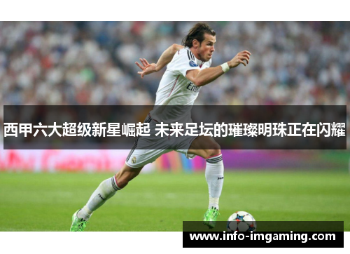 西甲六大超级新星崛起 未来足坛的璀璨明珠正在闪耀