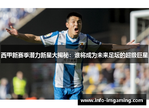 西甲新赛季潜力新星大揭秘：谁将成为未来足坛的超级巨星