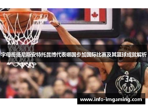 字母哥扬尼斯安特托昆博代表哪国参加国际比赛及其篮球成就解析 字母哥扬尼斯安特托昆博代表哪国参加国际比赛及其篮球成就解析